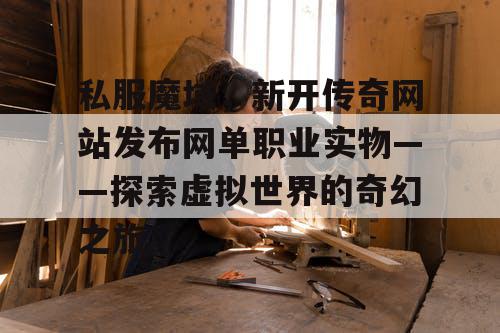 私服魔域，新开传奇网站发布网单职业实物——探索虚拟世界的奇幻之旅
