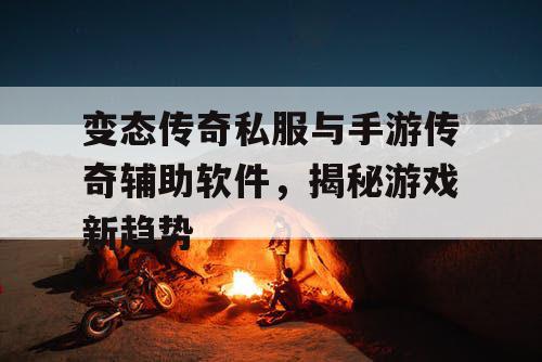 变态传奇私服与手游传奇辅助软件，揭秘游戏新趋势
