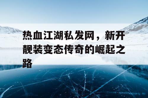 热血江湖私发网，新开靓装变态传奇的崛起之路