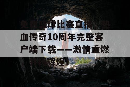 免费篮球比赛直播，热血传奇10周年完整客户端下载——激情重燃，共铸辉煌！
