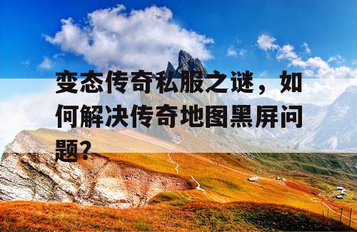 变态传奇私服之谜，如何解决传奇地图黑屏问题？