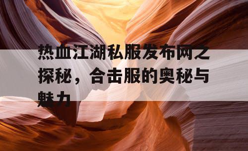 热血江湖私服发布网之探秘，合击服的奥秘与魅力
