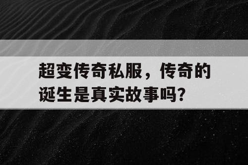 超变传奇私服，传奇的诞生是真实故事吗？