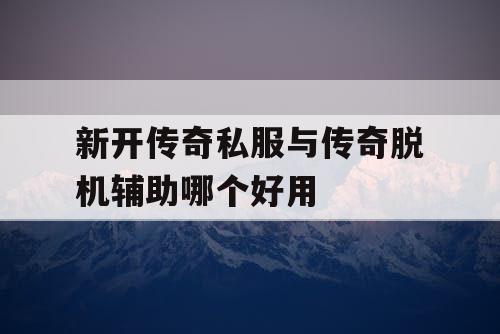 新开传奇私服与传奇脱机辅助哪个好用