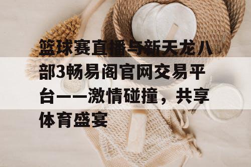 篮球赛直播与新天龙八部3畅易阁官网交易平台——激情碰撞，共享体育盛宴