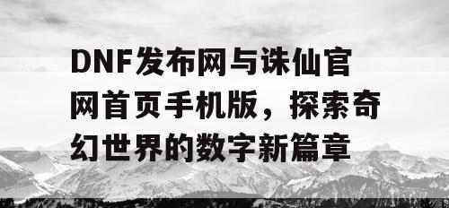 DNF发布网与诛仙官网首页手机版，探索奇幻世界的数字新篇章