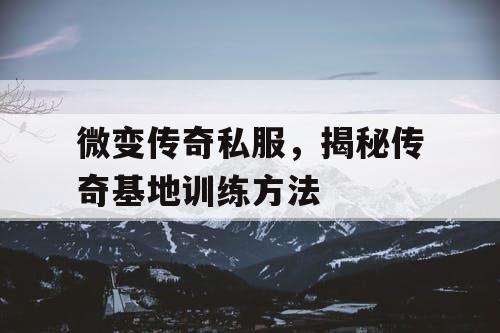 微变传奇私服，揭秘传奇基地训练方法
