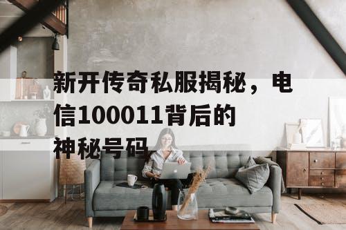 新开传奇私服揭秘，电信100011背后的神秘号码