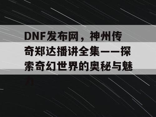 DNF发布网，神州传奇郑达播讲全集——探索奇幻世界的奥秘与魅力