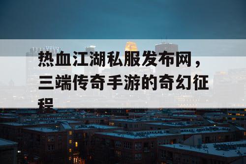 热血江湖私服发布网，三端传奇手游的奇幻征程