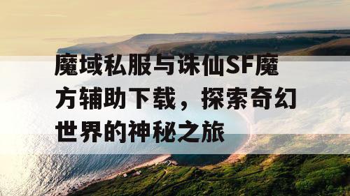 魔域私服与诛仙SF魔方辅助下载，探索奇幻世界的神秘之旅