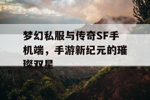梦幻私服与传奇SF手机端，手游新纪元的璀璨双星