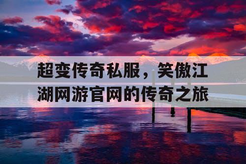 超变传奇私服，笑傲江湖网游官网的传奇之旅