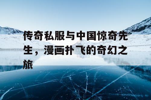 传奇私服与中国惊奇先生，漫画扑飞的奇幻之旅