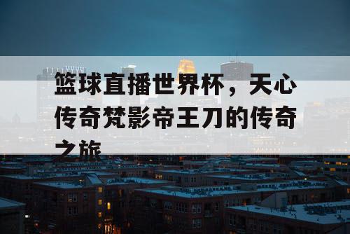 篮球直播世界杯，天心传奇梵影帝王刀的传奇之旅