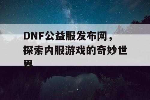 DNF公益服发布网，探索内服游戏的奇妙世界