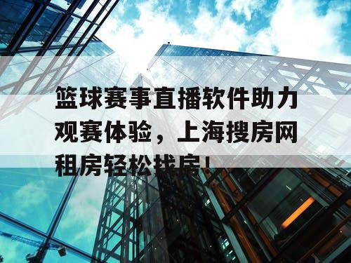篮球赛事直播软件助力观赛体验，上海搜房网租房轻松找房！