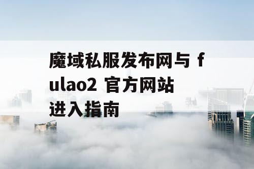 魔域私服发布网与 fulao2 官方网站进入指南