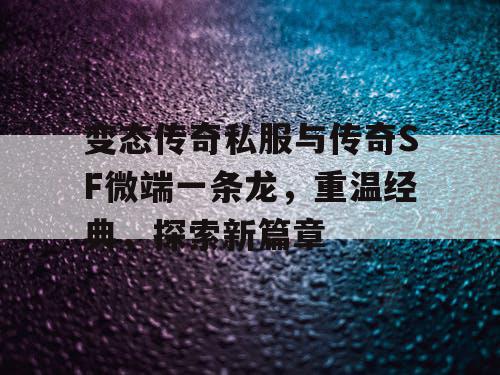 变态传奇私服与传奇SF微端一条龙，重温经典，探索新篇章