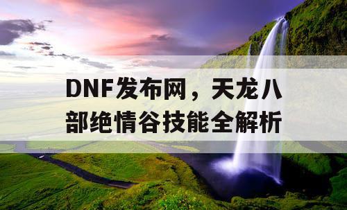 DNF发布网，天龙八部绝情谷技能全解析
