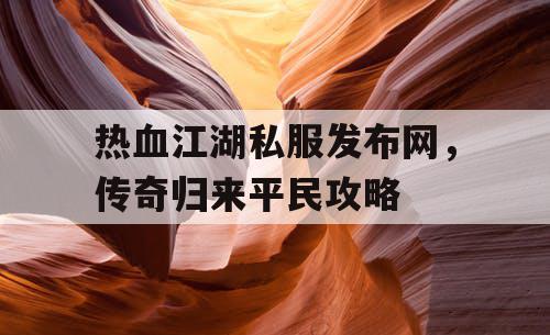 热血江湖私服发布网，传奇归来平民攻略