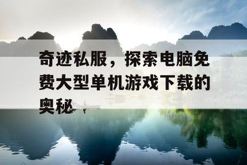 奇迹私服，探索电脑免费大型单机游戏下载的奥秘