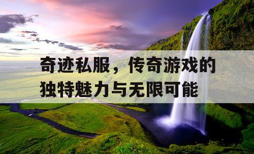 奇迹私服，传奇游戏的独特魅力与无限可能