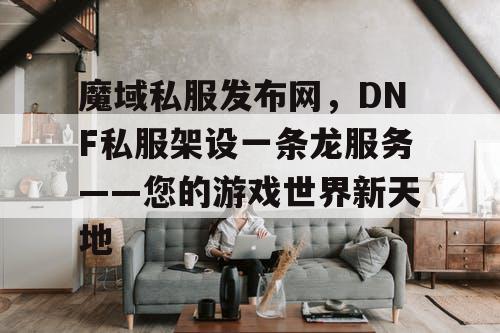 魔域私服发布网，DNF私服架设一条龙服务——您的游戏世界新天地