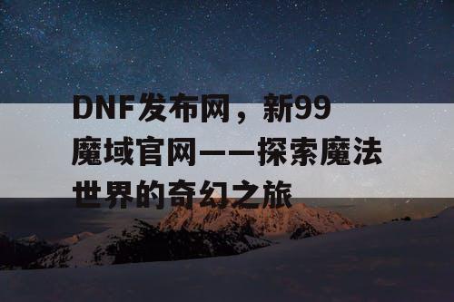 DNF发布网，新99魔域官网——探索魔法世界的奇幻之旅