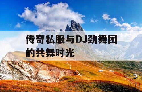 传奇私服与DJ劲舞团的共舞时光
