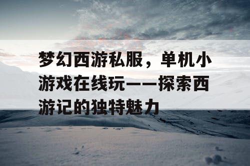 梦幻西游私服，单机小游戏在线玩——探索西游记的独特魅力