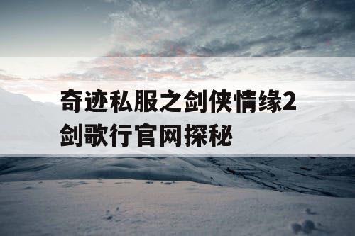 奇迹私服之剑侠情缘2剑歌行官网探秘