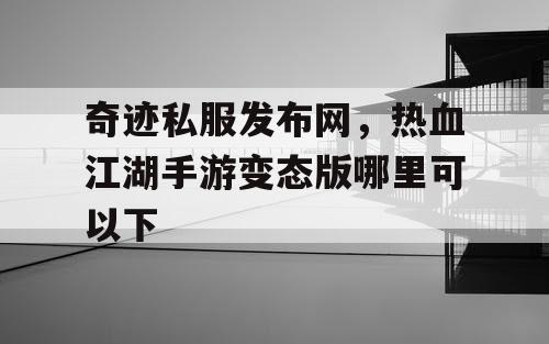 奇迹私服发布网，热血江湖手游变态版哪里可以下