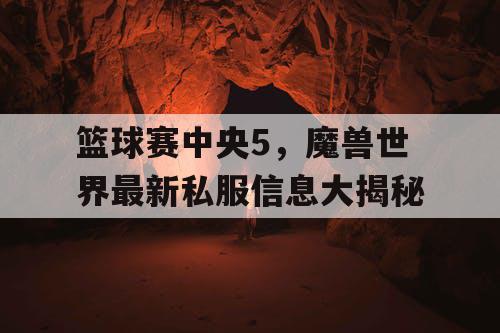篮球赛中央5，魔兽世界最新私服信息大揭秘