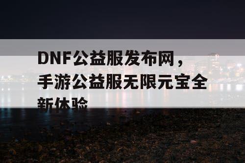 DNF公益服发布网，手游公益服无限元宝全新体验