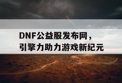 DNF公益服发布网，引擎力助力游戏新纪元