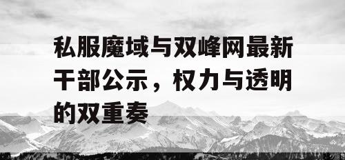 私服魔域与双峰网最新干部公示，权力与透明的双重奏