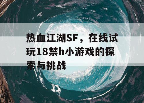 热血江湖SF，在线试玩18禁h小游戏的探索与挑战