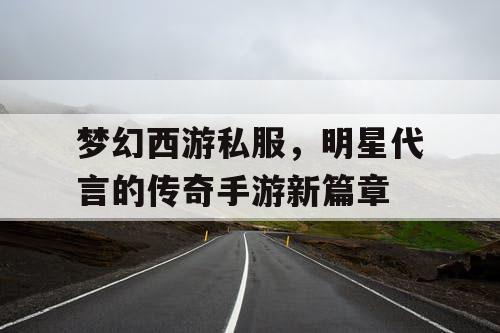 梦幻西游私服，明星代言的传奇手游新篇章