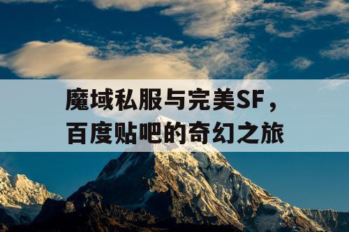 魔域私服与完美SF，百度贴吧的奇幻之旅