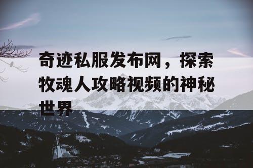 奇迹私服发布网，探索牧魂人攻略视频的神秘世界