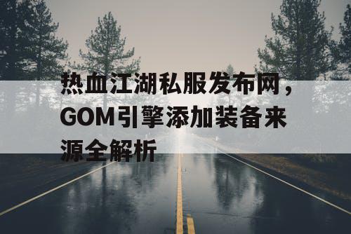 热血江湖私服发布网，GOM引擎添加装备来源全解析