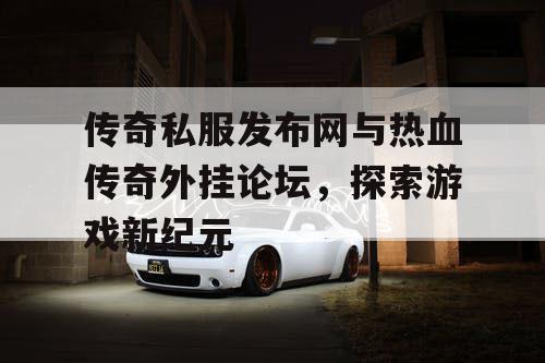 传奇私服发布网与热血传奇外挂论坛，探索游戏新纪元