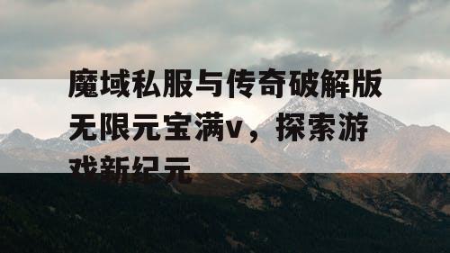 魔域私服与传奇破解版无限元宝满v，探索游戏新纪元