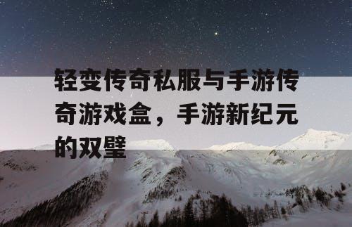 轻变传奇私服与手游传奇游戏盒，手游新纪元的双璧