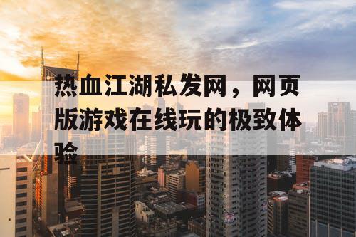 热血江湖私发网，网页版游戏在线玩的极致体验