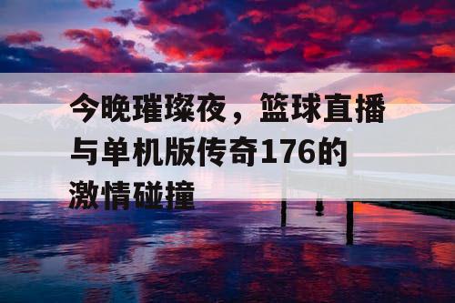 今晚璀璨夜，篮球直播与单机版传奇176的激情碰撞