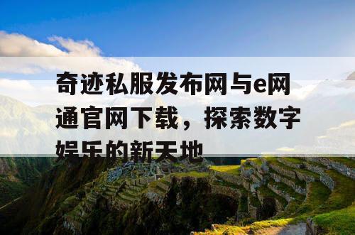奇迹私服发布网与e网通官网下载，探索数字娱乐的新天地