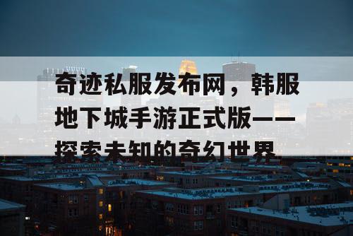 奇迹私服发布网，韩服地下城手游正式版——探索未知的奇幻世界