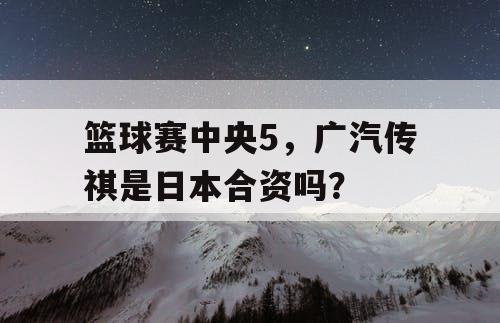 篮球赛中央5，广汽传祺是日本合资吗？